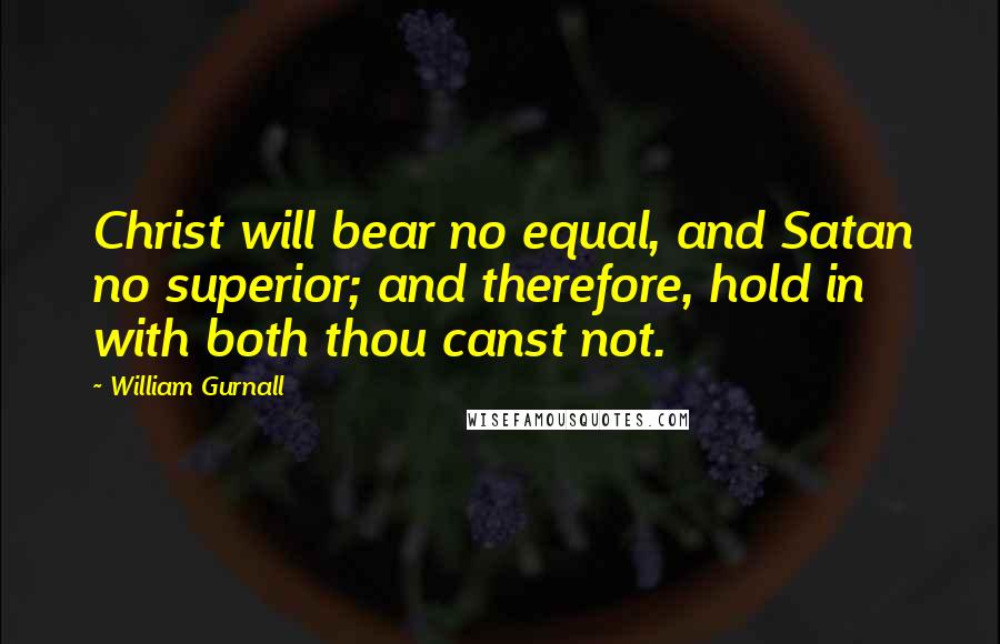 William Gurnall Quotes: Christ will bear no equal, and Satan no superior; and therefore, hold in with both thou canst not.