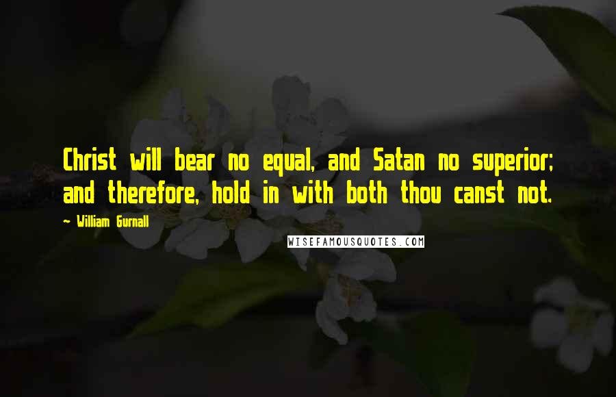 William Gurnall Quotes: Christ will bear no equal, and Satan no superior; and therefore, hold in with both thou canst not.