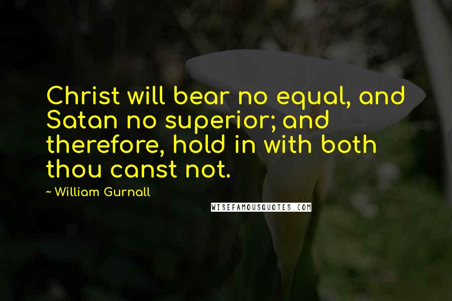 William Gurnall Quotes: Christ will bear no equal, and Satan no superior; and therefore, hold in with both thou canst not.