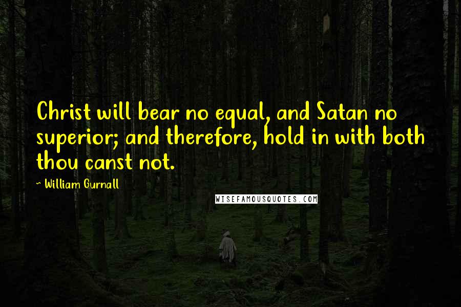 William Gurnall Quotes: Christ will bear no equal, and Satan no superior; and therefore, hold in with both thou canst not.