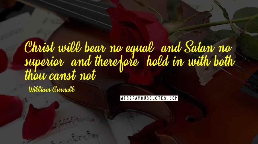 William Gurnall Quotes: Christ will bear no equal, and Satan no superior; and therefore, hold in with both thou canst not.