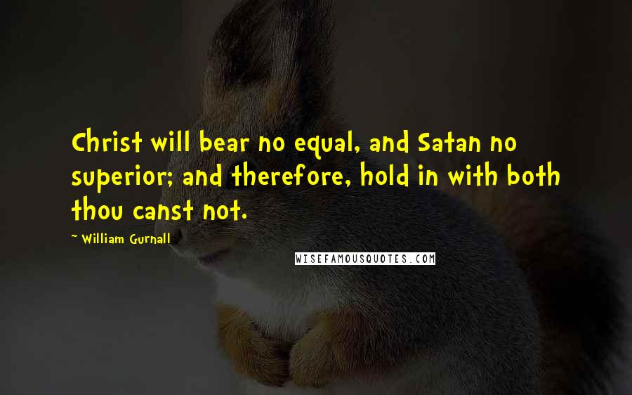 William Gurnall Quotes: Christ will bear no equal, and Satan no superior; and therefore, hold in with both thou canst not.