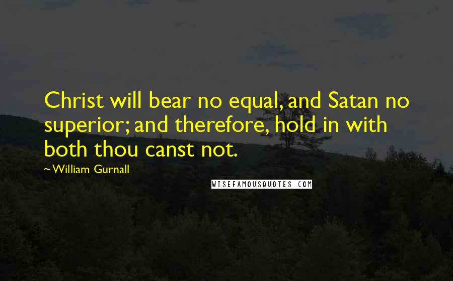 William Gurnall Quotes: Christ will bear no equal, and Satan no superior; and therefore, hold in with both thou canst not.