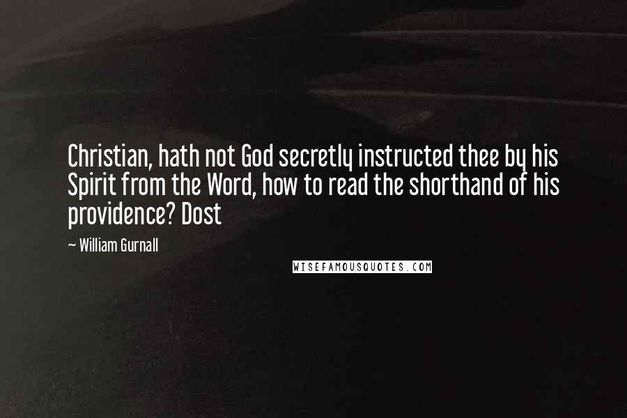 William Gurnall Quotes: Christian, hath not God secretly instructed thee by his Spirit from the Word, how to read the shorthand of his providence? Dost