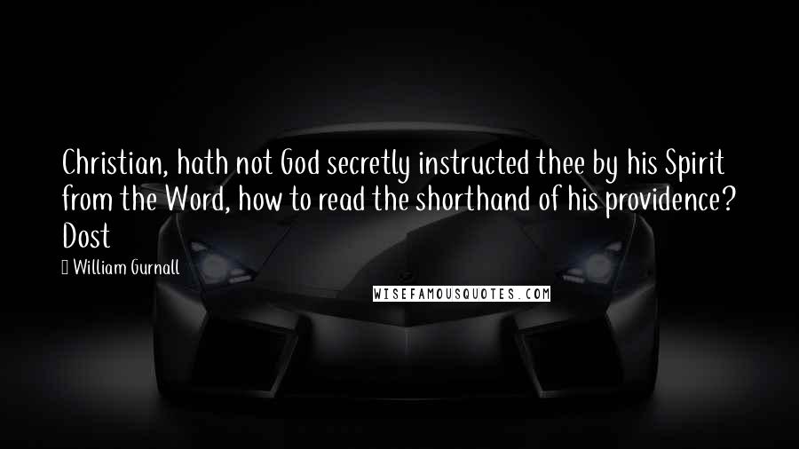 William Gurnall Quotes: Christian, hath not God secretly instructed thee by his Spirit from the Word, how to read the shorthand of his providence? Dost