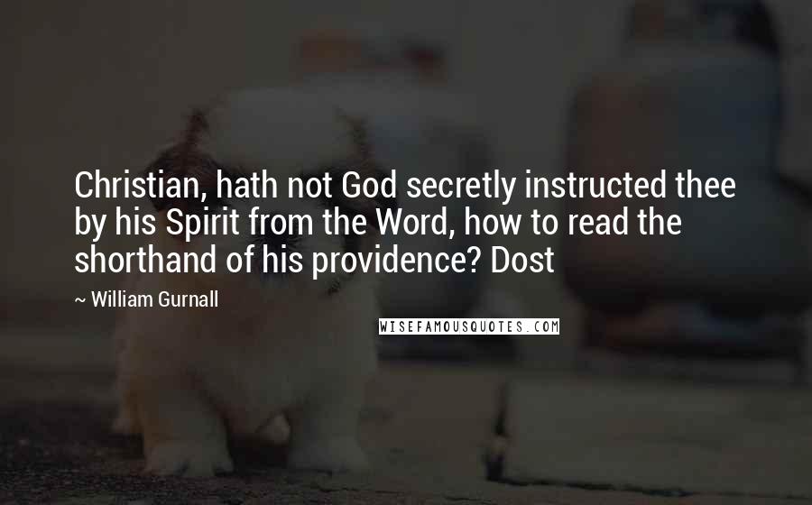 William Gurnall Quotes: Christian, hath not God secretly instructed thee by his Spirit from the Word, how to read the shorthand of his providence? Dost