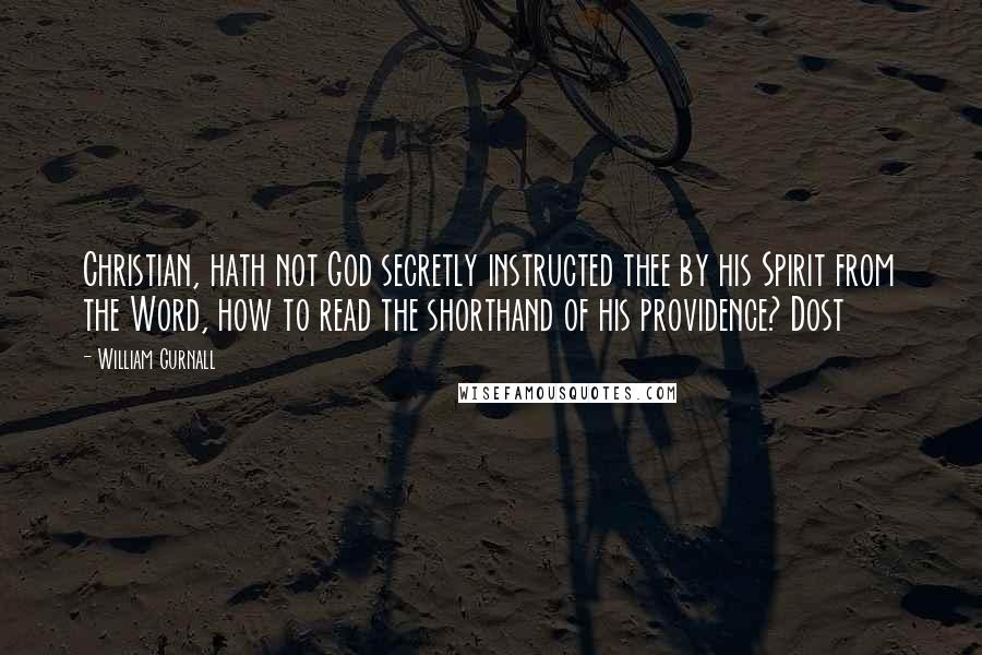 William Gurnall Quotes: Christian, hath not God secretly instructed thee by his Spirit from the Word, how to read the shorthand of his providence? Dost