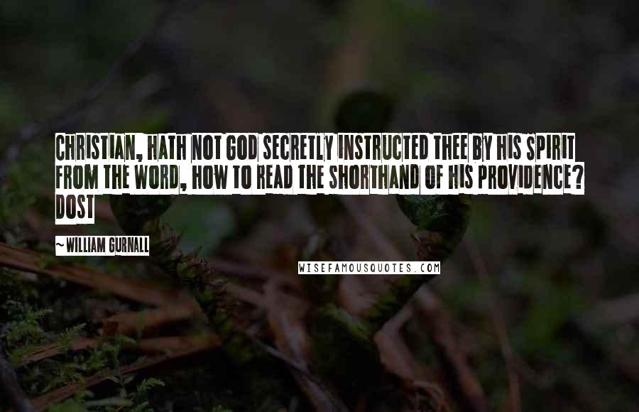 William Gurnall Quotes: Christian, hath not God secretly instructed thee by his Spirit from the Word, how to read the shorthand of his providence? Dost