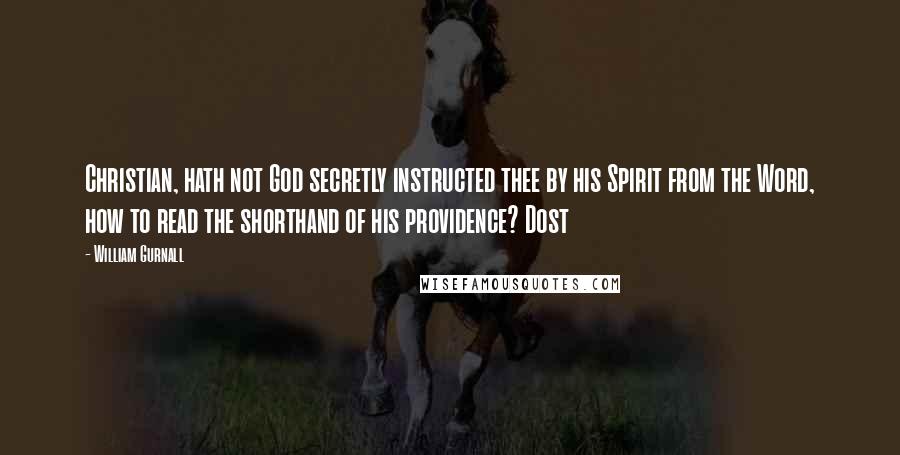 William Gurnall Quotes: Christian, hath not God secretly instructed thee by his Spirit from the Word, how to read the shorthand of his providence? Dost