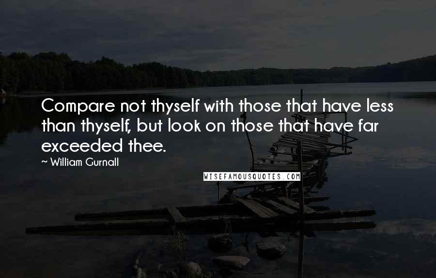 William Gurnall Quotes: Compare not thyself with those that have less than thyself, but look on those that have far exceeded thee.