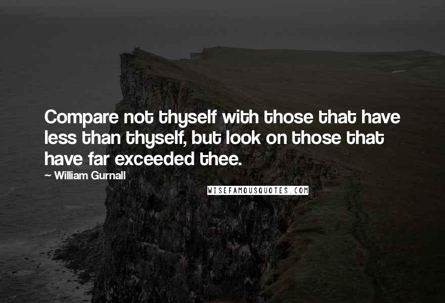 William Gurnall Quotes: Compare not thyself with those that have less than thyself, but look on those that have far exceeded thee.