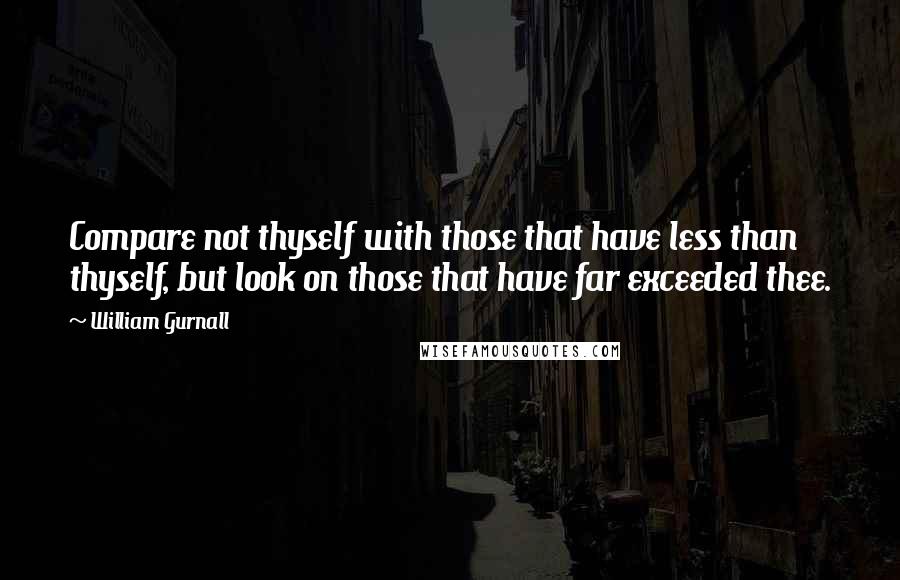 William Gurnall Quotes: Compare not thyself with those that have less than thyself, but look on those that have far exceeded thee.