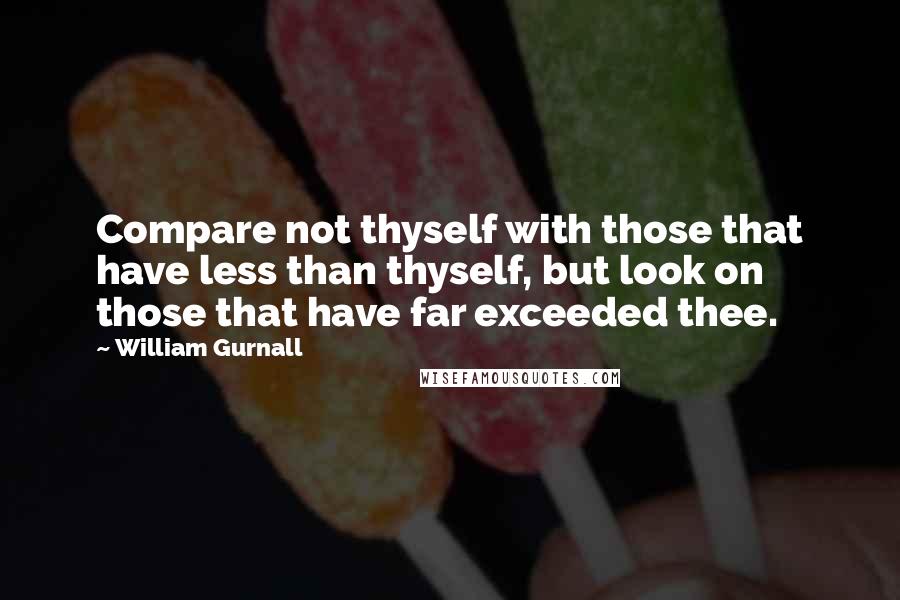 William Gurnall Quotes: Compare not thyself with those that have less than thyself, but look on those that have far exceeded thee.