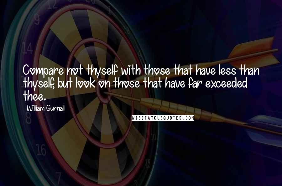 William Gurnall Quotes: Compare not thyself with those that have less than thyself, but look on those that have far exceeded thee.