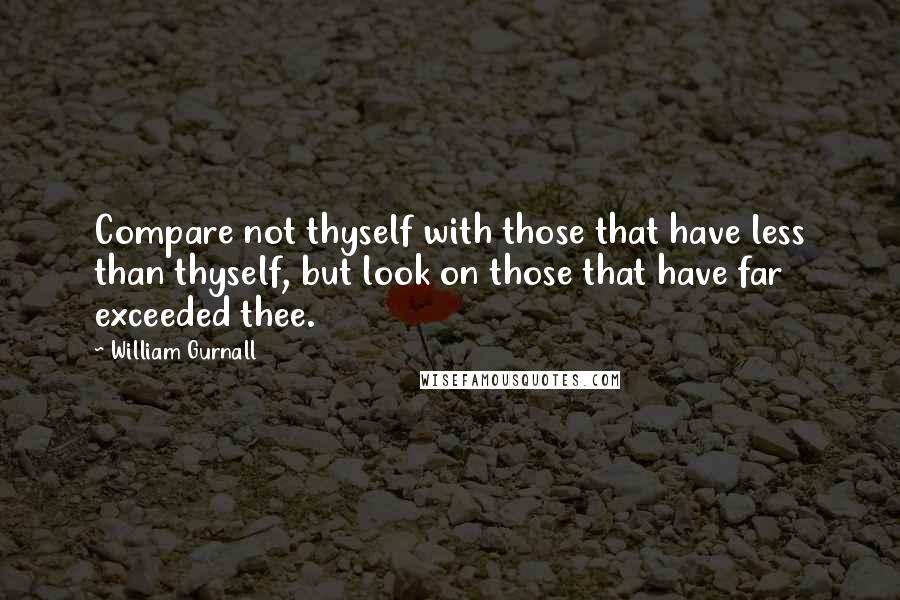 William Gurnall Quotes: Compare not thyself with those that have less than thyself, but look on those that have far exceeded thee.