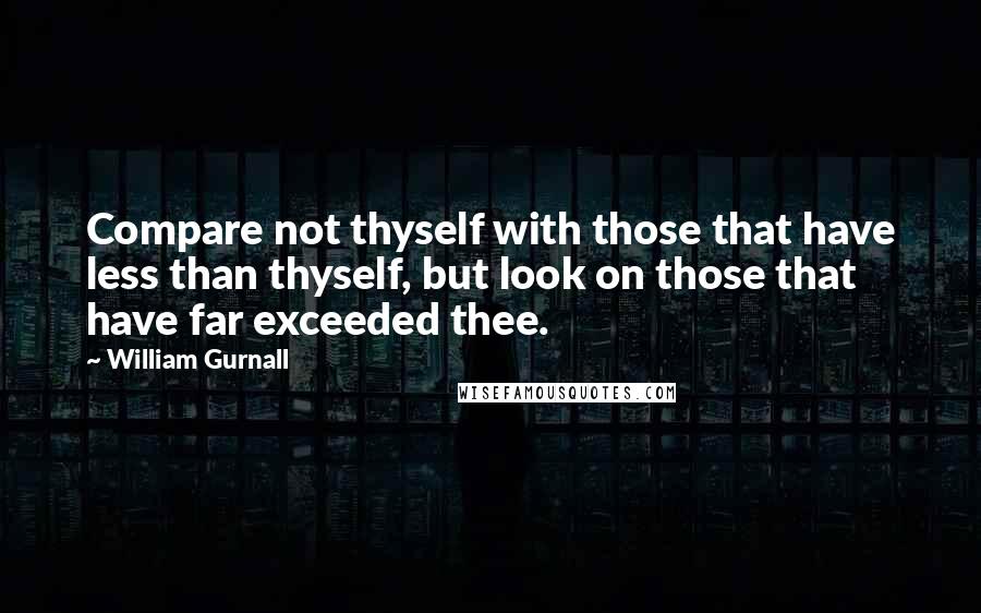 William Gurnall Quotes: Compare not thyself with those that have less than thyself, but look on those that have far exceeded thee.