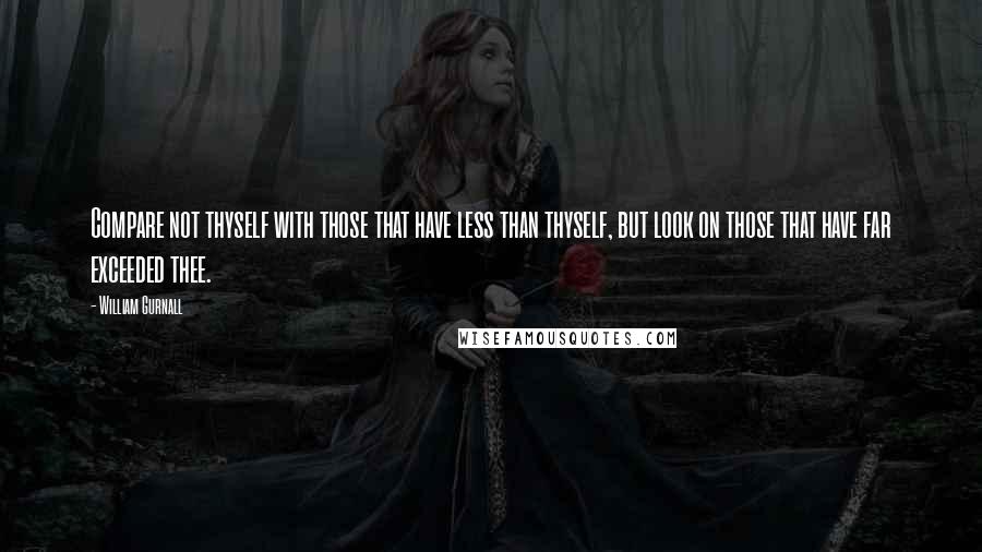 William Gurnall Quotes: Compare not thyself with those that have less than thyself, but look on those that have far exceeded thee.