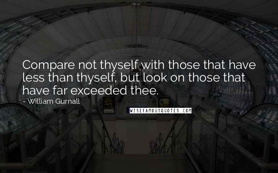 William Gurnall Quotes: Compare not thyself with those that have less than thyself, but look on those that have far exceeded thee.