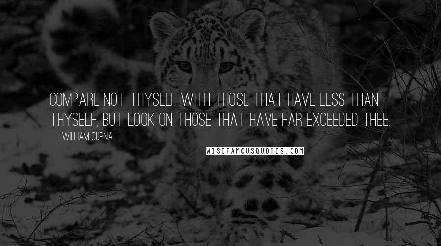 William Gurnall Quotes: Compare not thyself with those that have less than thyself, but look on those that have far exceeded thee.