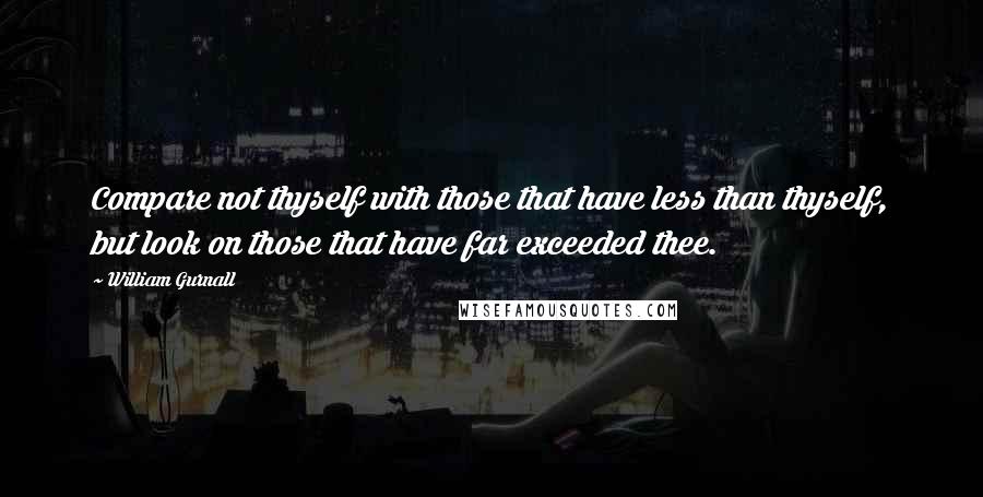 William Gurnall Quotes: Compare not thyself with those that have less than thyself, but look on those that have far exceeded thee.