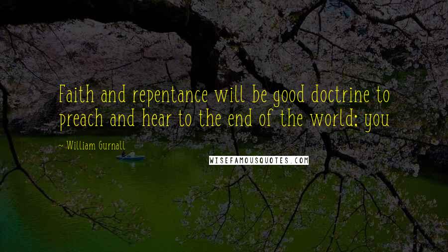 William Gurnall Quotes: Faith and repentance will be good doctrine to preach and hear to the end of the world; you