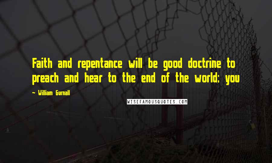 William Gurnall Quotes: Faith and repentance will be good doctrine to preach and hear to the end of the world; you