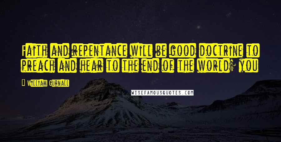 William Gurnall Quotes: Faith and repentance will be good doctrine to preach and hear to the end of the world; you