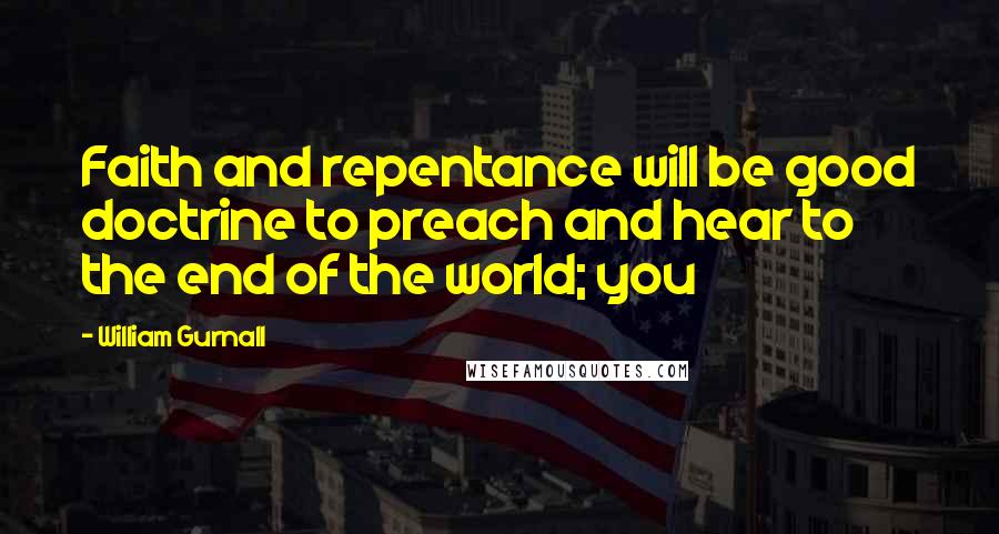 William Gurnall Quotes: Faith and repentance will be good doctrine to preach and hear to the end of the world; you