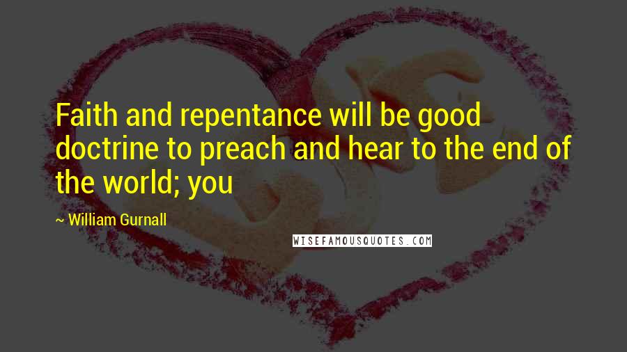 William Gurnall Quotes: Faith and repentance will be good doctrine to preach and hear to the end of the world; you