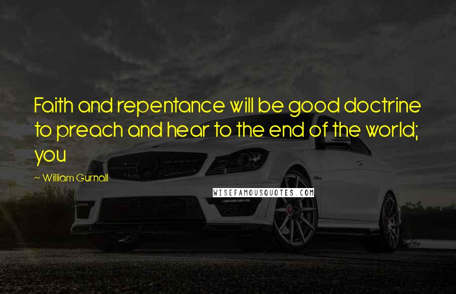 William Gurnall Quotes: Faith and repentance will be good doctrine to preach and hear to the end of the world; you