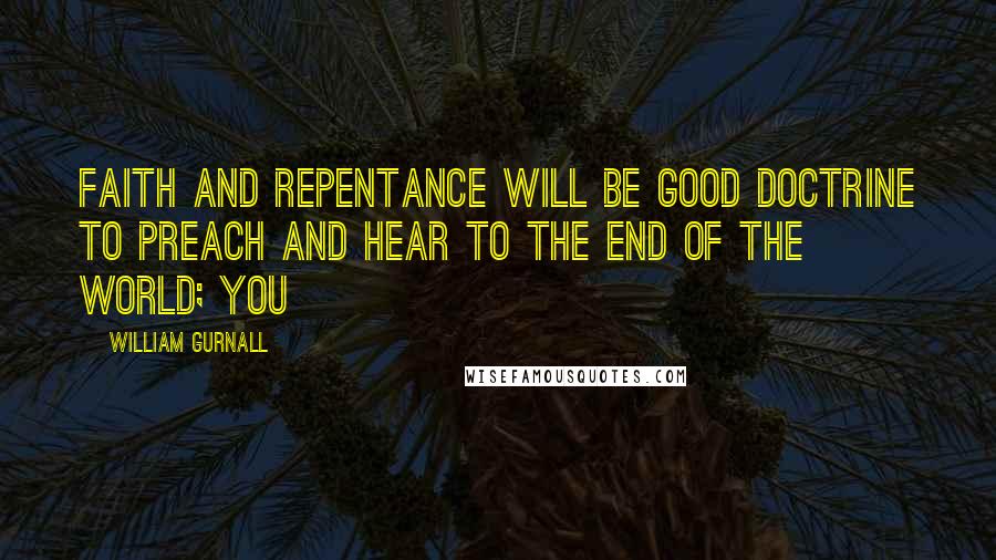 William Gurnall Quotes: Faith and repentance will be good doctrine to preach and hear to the end of the world; you