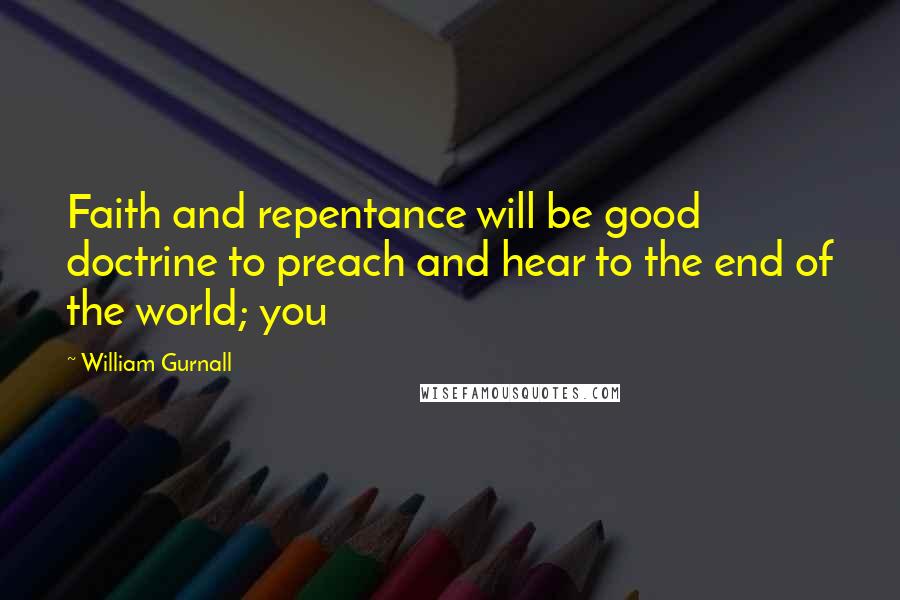 William Gurnall Quotes: Faith and repentance will be good doctrine to preach and hear to the end of the world; you