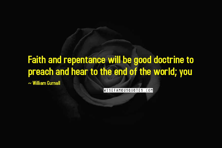 William Gurnall Quotes: Faith and repentance will be good doctrine to preach and hear to the end of the world; you