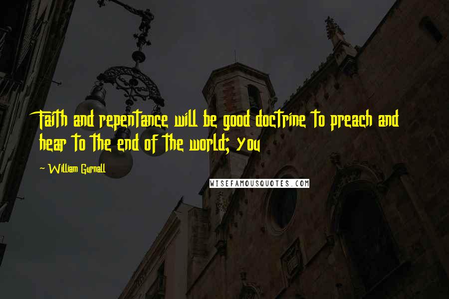 William Gurnall Quotes: Faith and repentance will be good doctrine to preach and hear to the end of the world; you