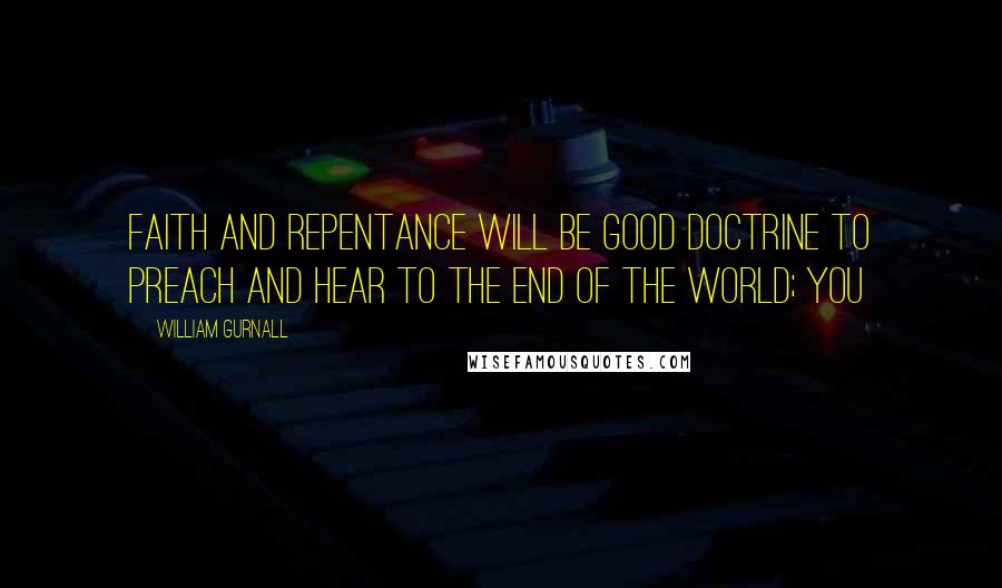 William Gurnall Quotes: Faith and repentance will be good doctrine to preach and hear to the end of the world; you