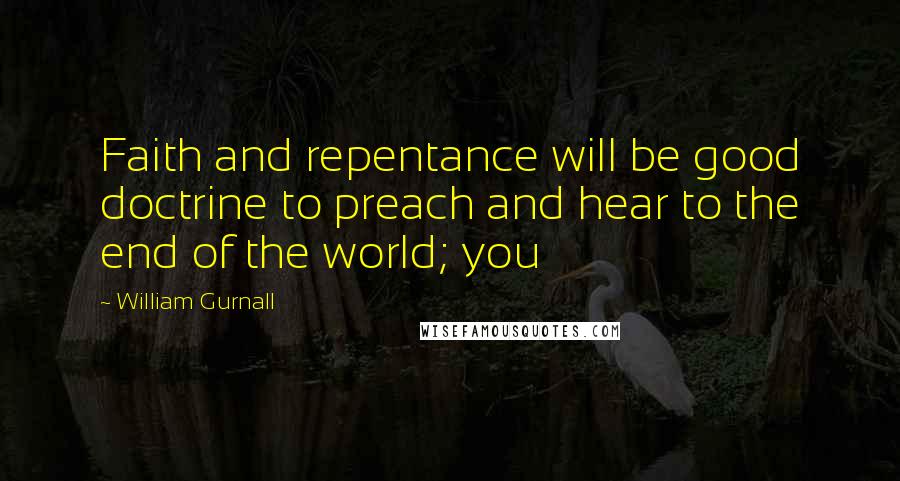 William Gurnall Quotes: Faith and repentance will be good doctrine to preach and hear to the end of the world; you