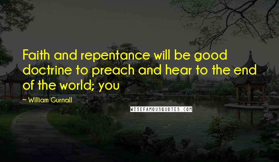 William Gurnall Quotes: Faith and repentance will be good doctrine to preach and hear to the end of the world; you