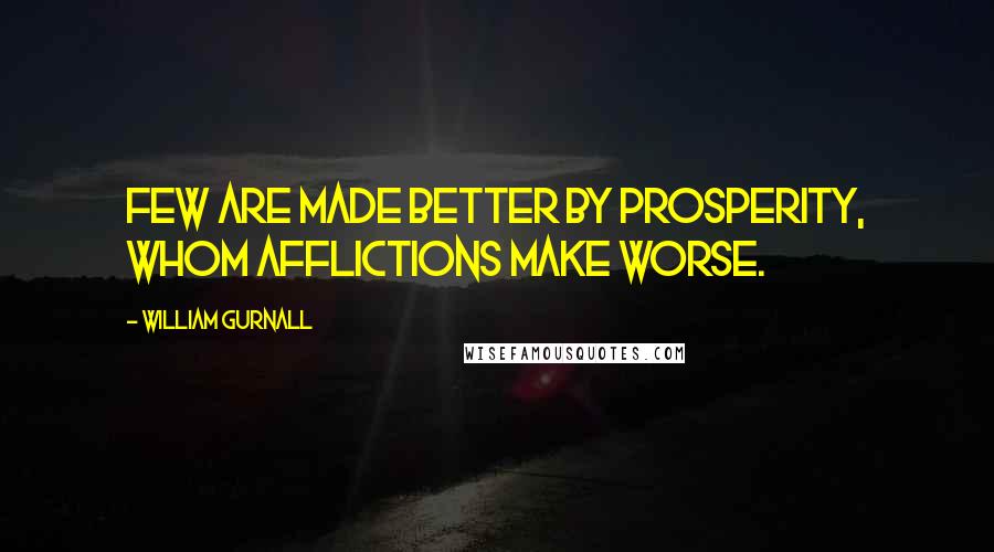 William Gurnall Quotes: Few are made better by prosperity, whom afflictions make worse.