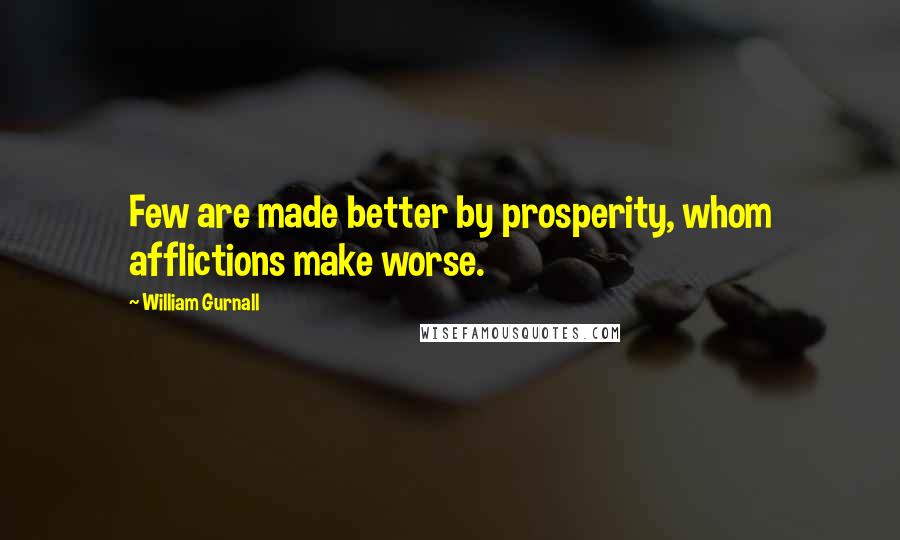 William Gurnall Quotes: Few are made better by prosperity, whom afflictions make worse.