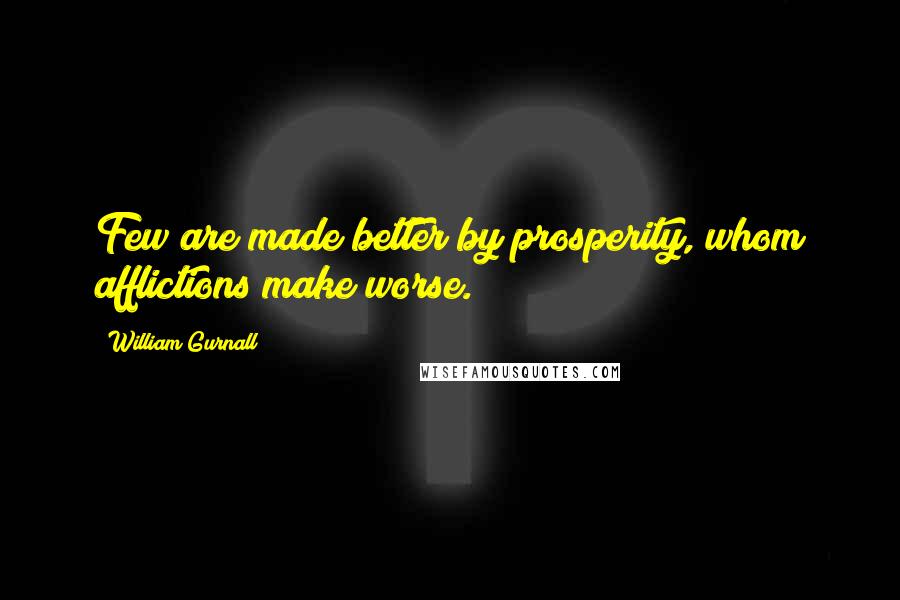 William Gurnall Quotes: Few are made better by prosperity, whom afflictions make worse.