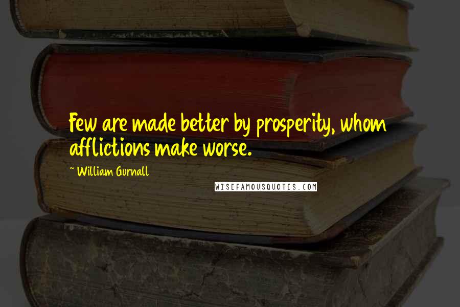 William Gurnall Quotes: Few are made better by prosperity, whom afflictions make worse.