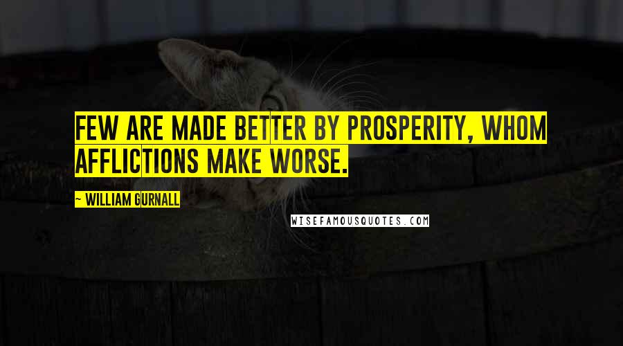 William Gurnall Quotes: Few are made better by prosperity, whom afflictions make worse.