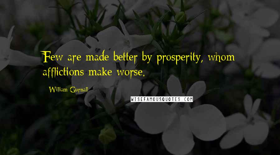 William Gurnall Quotes: Few are made better by prosperity, whom afflictions make worse.