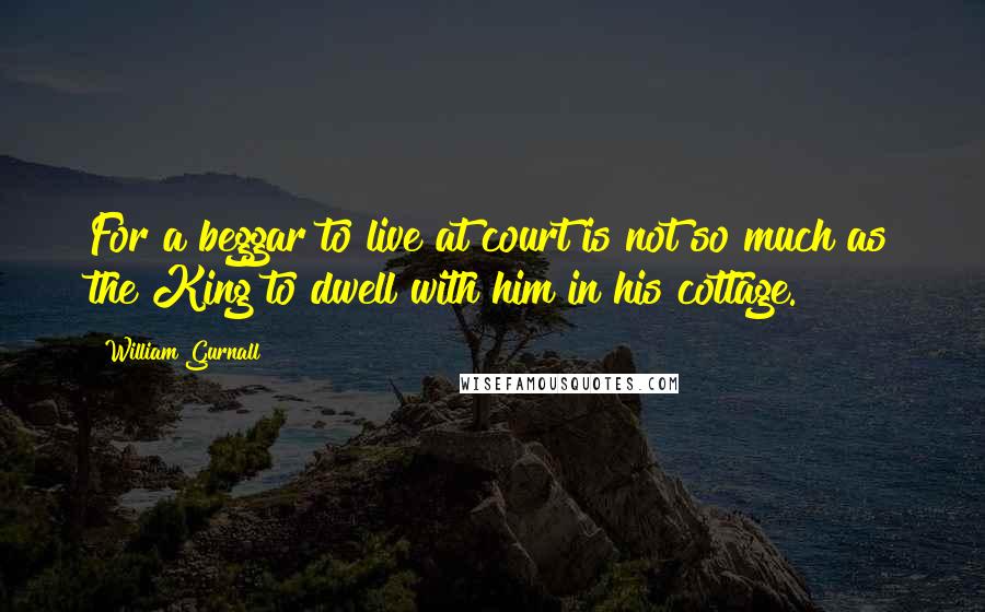 William Gurnall Quotes: For a beggar to live at court is not so much as the King to dwell with him in his cottage.