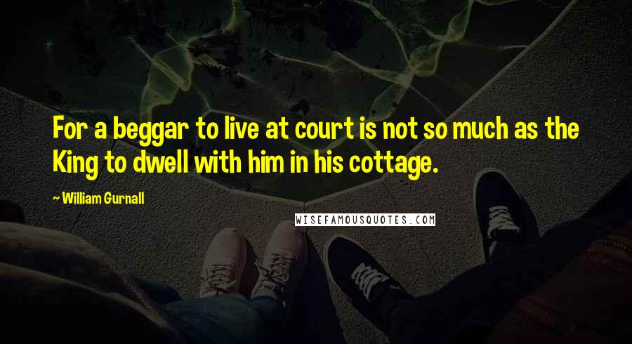 William Gurnall Quotes: For a beggar to live at court is not so much as the King to dwell with him in his cottage.