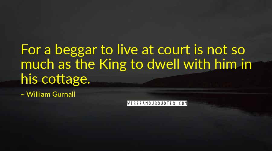 William Gurnall Quotes: For a beggar to live at court is not so much as the King to dwell with him in his cottage.