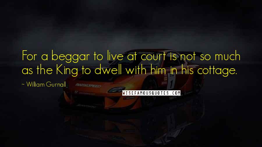 William Gurnall Quotes: For a beggar to live at court is not so much as the King to dwell with him in his cottage.