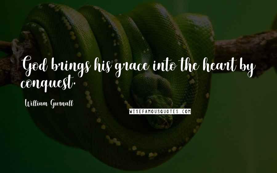 William Gurnall Quotes: God brings his grace into the heart by conquest.