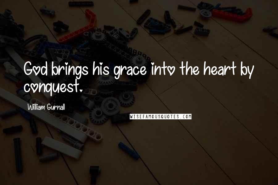 William Gurnall Quotes: God brings his grace into the heart by conquest.