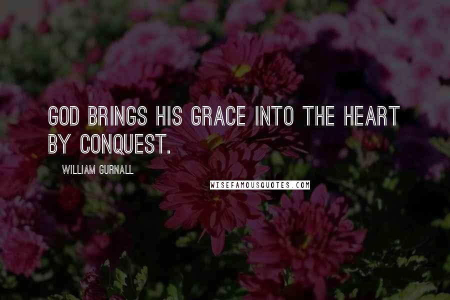 William Gurnall Quotes: God brings his grace into the heart by conquest.